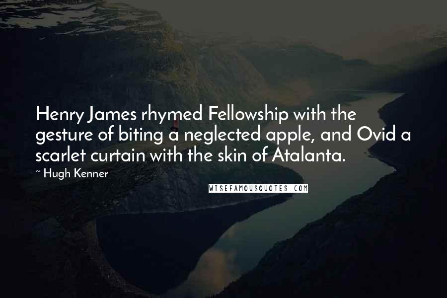 Hugh Kenner Quotes: Henry James rhymed Fellowship with the gesture of biting a neglected apple, and Ovid a scarlet curtain with the skin of Atalanta.