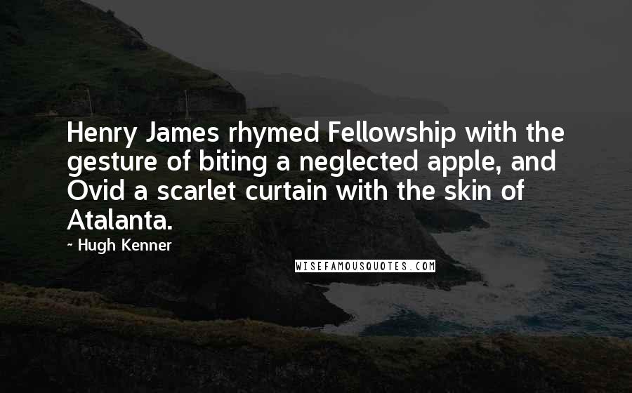 Hugh Kenner Quotes: Henry James rhymed Fellowship with the gesture of biting a neglected apple, and Ovid a scarlet curtain with the skin of Atalanta.