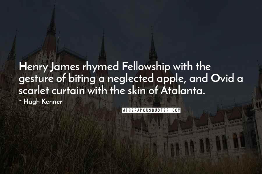 Hugh Kenner Quotes: Henry James rhymed Fellowship with the gesture of biting a neglected apple, and Ovid a scarlet curtain with the skin of Atalanta.