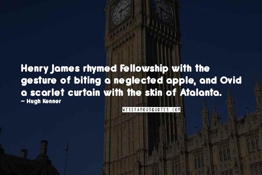Hugh Kenner Quotes: Henry James rhymed Fellowship with the gesture of biting a neglected apple, and Ovid a scarlet curtain with the skin of Atalanta.