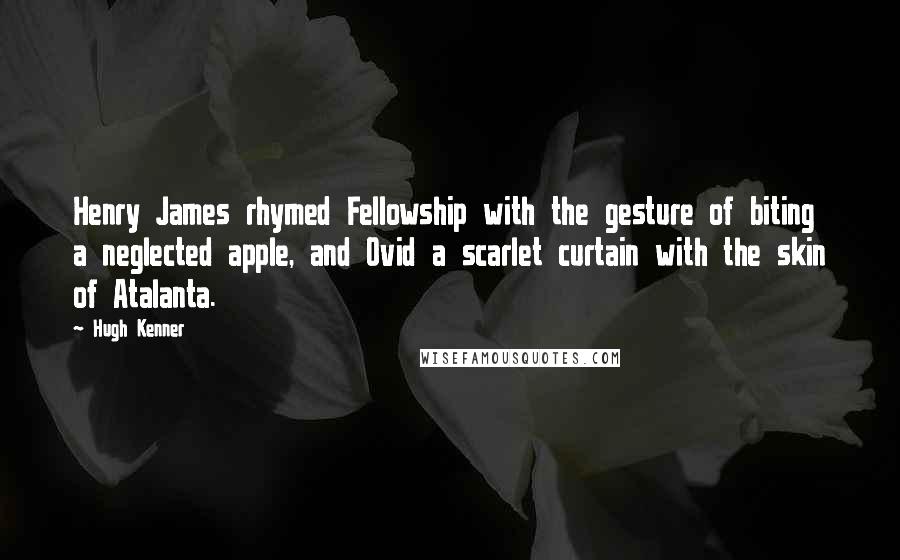 Hugh Kenner Quotes: Henry James rhymed Fellowship with the gesture of biting a neglected apple, and Ovid a scarlet curtain with the skin of Atalanta.