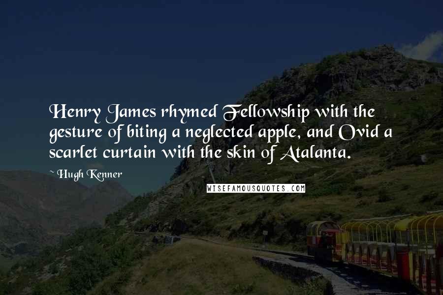 Hugh Kenner Quotes: Henry James rhymed Fellowship with the gesture of biting a neglected apple, and Ovid a scarlet curtain with the skin of Atalanta.