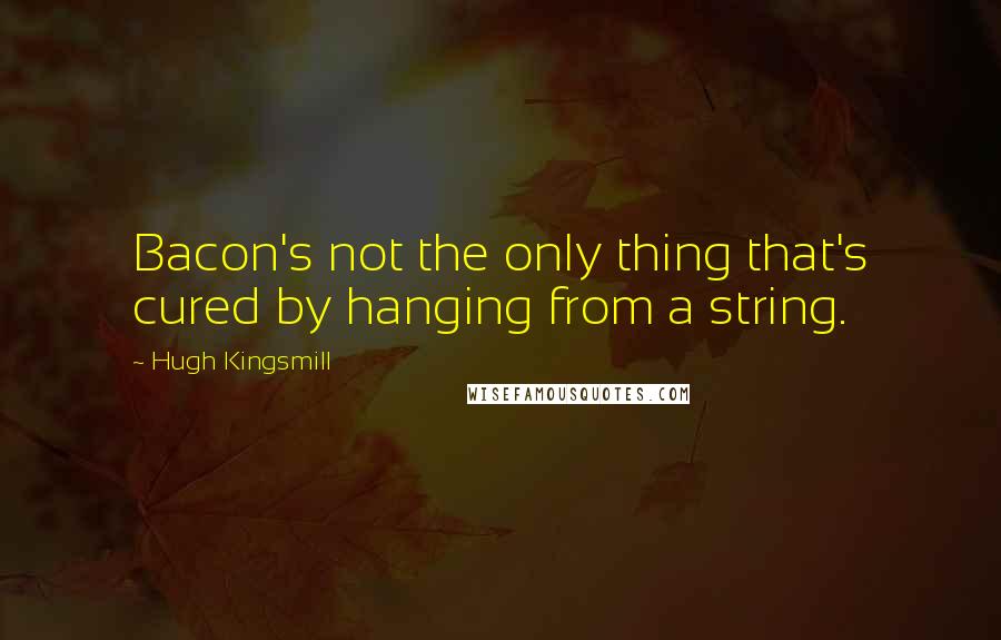 Hugh Kingsmill Quotes: Bacon's not the only thing that's cured by hanging from a string.