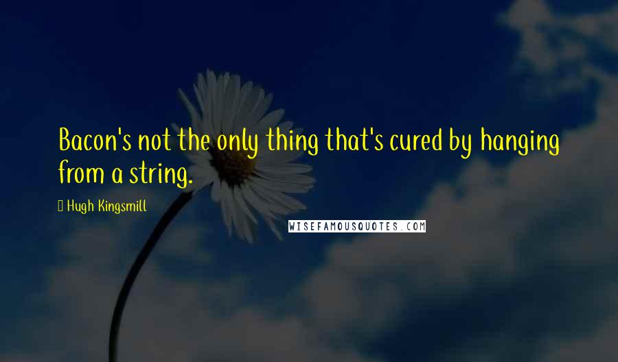 Hugh Kingsmill Quotes: Bacon's not the only thing that's cured by hanging from a string.