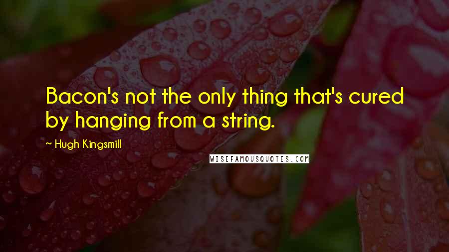 Hugh Kingsmill Quotes: Bacon's not the only thing that's cured by hanging from a string.