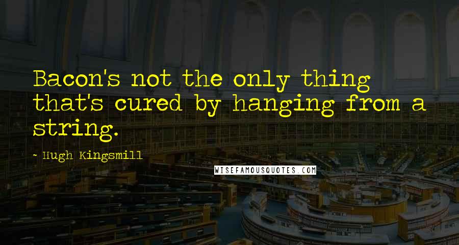 Hugh Kingsmill Quotes: Bacon's not the only thing that's cured by hanging from a string.