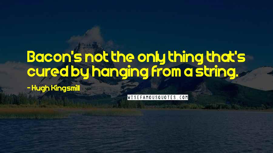 Hugh Kingsmill Quotes: Bacon's not the only thing that's cured by hanging from a string.