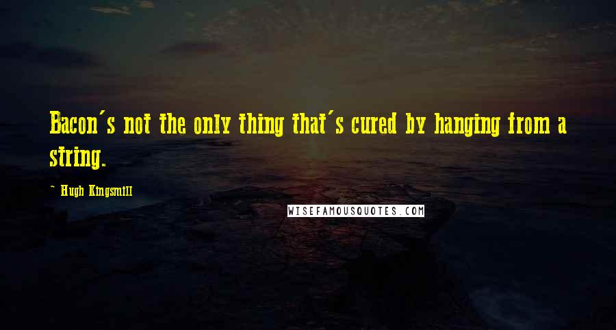 Hugh Kingsmill Quotes: Bacon's not the only thing that's cured by hanging from a string.