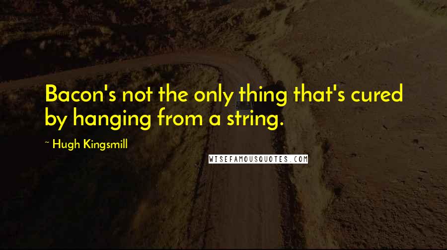 Hugh Kingsmill Quotes: Bacon's not the only thing that's cured by hanging from a string.