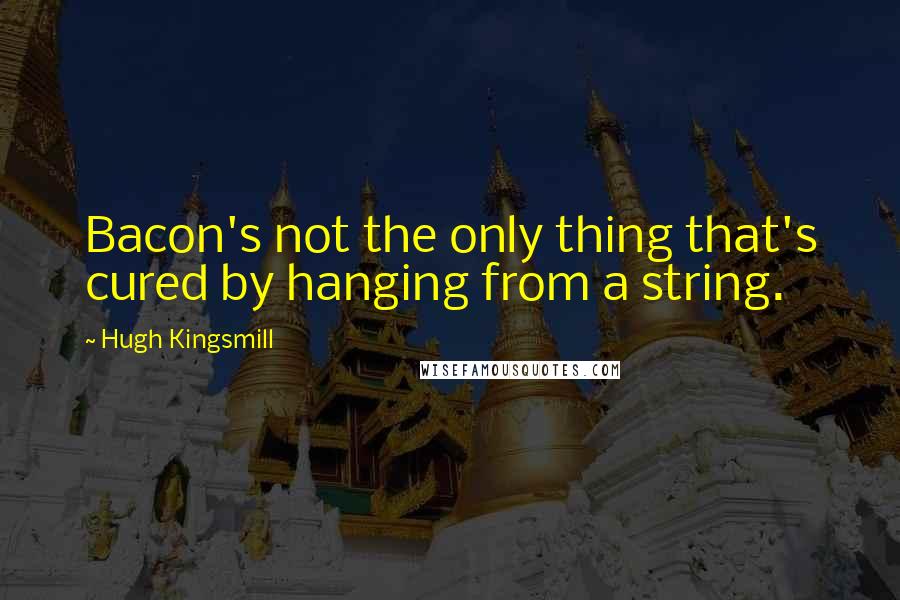 Hugh Kingsmill Quotes: Bacon's not the only thing that's cured by hanging from a string.