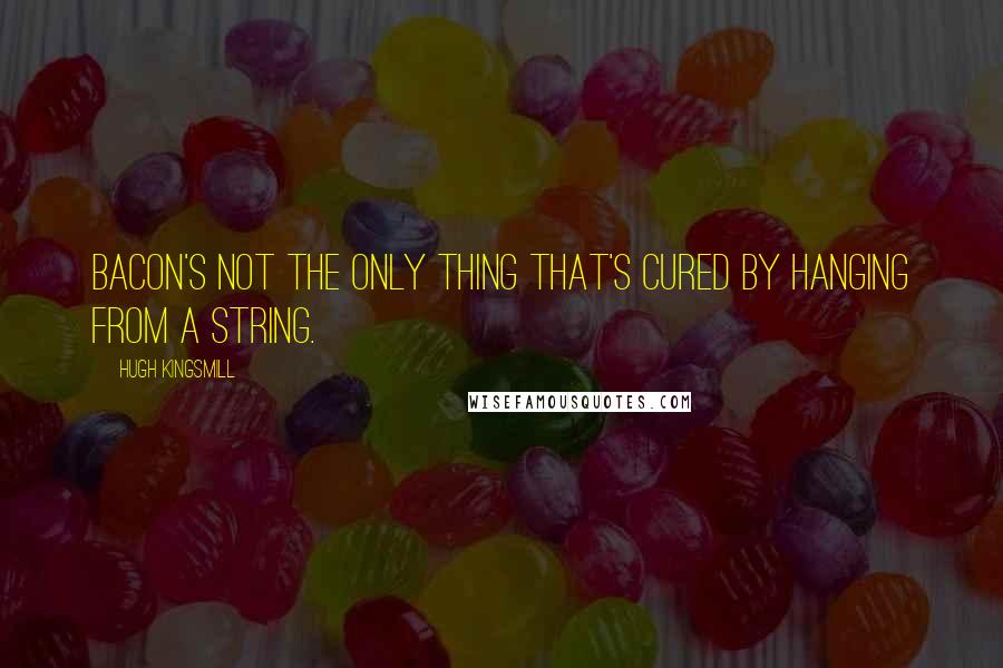 Hugh Kingsmill Quotes: Bacon's not the only thing that's cured by hanging from a string.