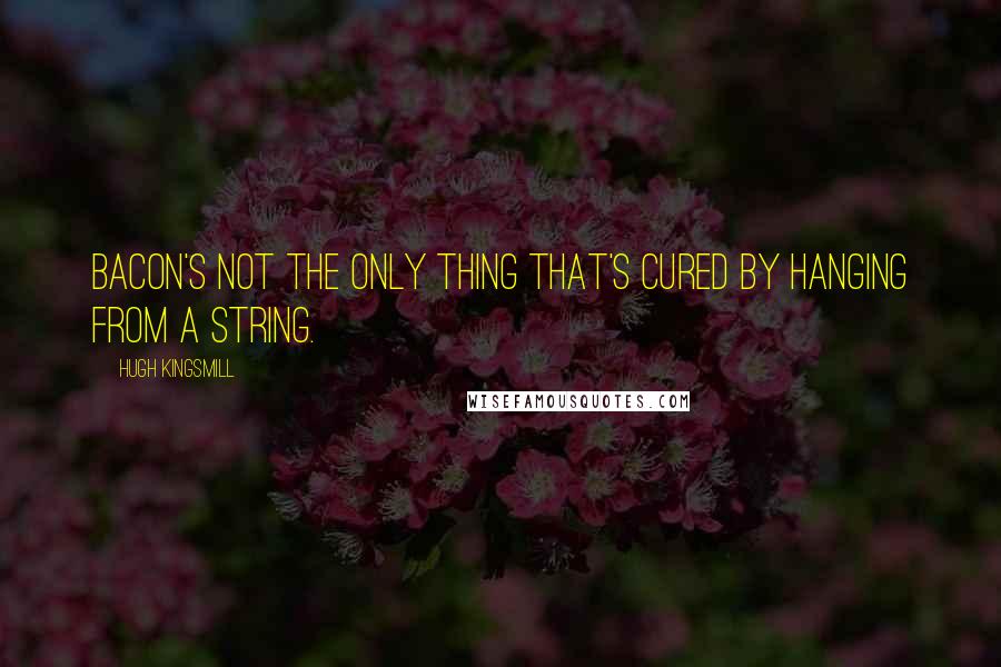 Hugh Kingsmill Quotes: Bacon's not the only thing that's cured by hanging from a string.