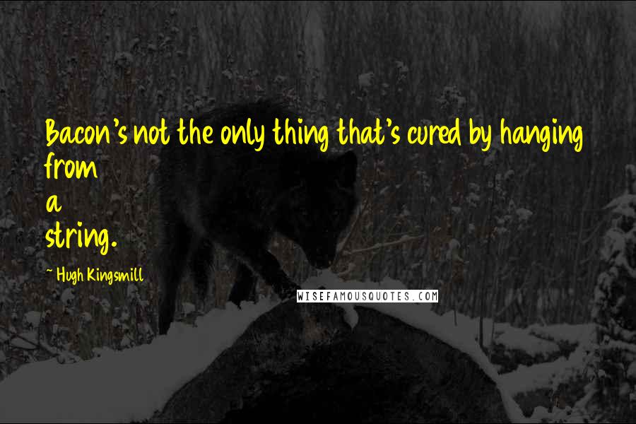 Hugh Kingsmill Quotes: Bacon's not the only thing that's cured by hanging from a string.