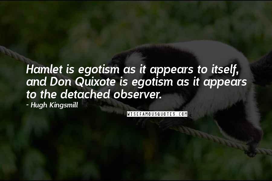 Hugh Kingsmill Quotes: Hamlet is egotism as it appears to itself, and Don Quixote is egotism as it appears to the detached observer.