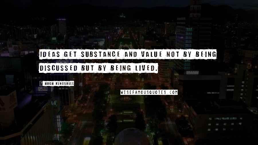 Hugh Kingsmill Quotes: Ideas get substance and value not by being discussed but by being lived.