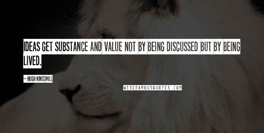 Hugh Kingsmill Quotes: Ideas get substance and value not by being discussed but by being lived.