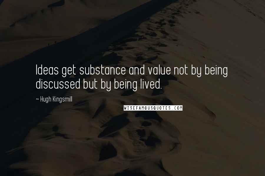 Hugh Kingsmill Quotes: Ideas get substance and value not by being discussed but by being lived.
