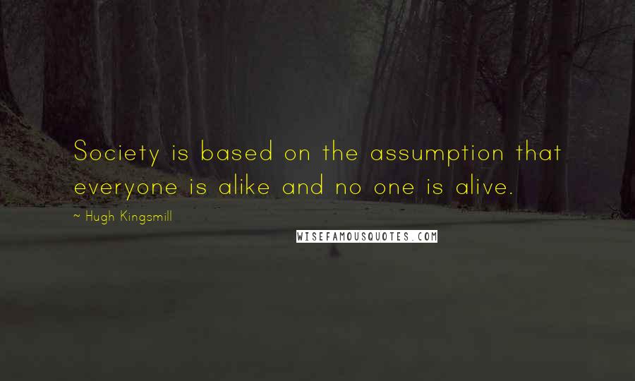 Hugh Kingsmill Quotes: Society is based on the assumption that everyone is alike and no one is alive.