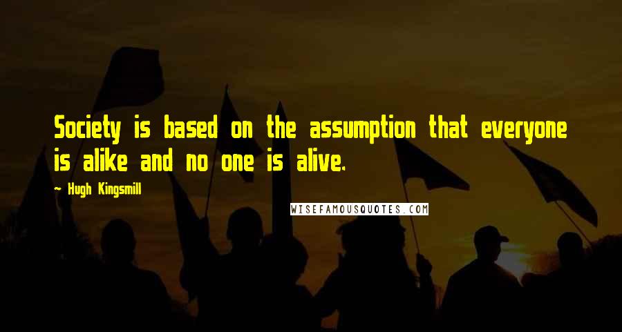 Hugh Kingsmill Quotes: Society is based on the assumption that everyone is alike and no one is alive.