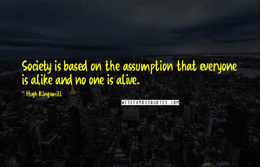 Hugh Kingsmill Quotes: Society is based on the assumption that everyone is alike and no one is alive.