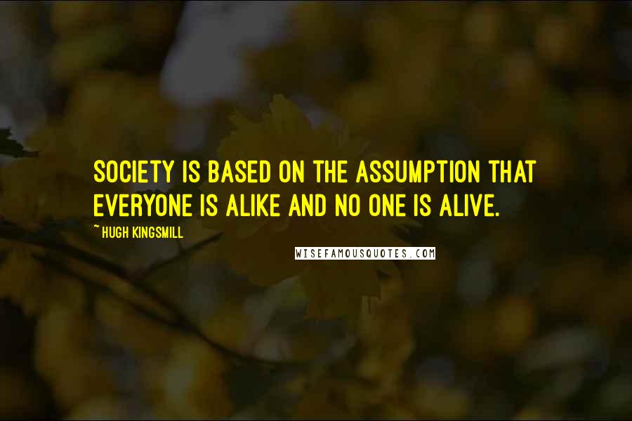 Hugh Kingsmill Quotes: Society is based on the assumption that everyone is alike and no one is alive.
