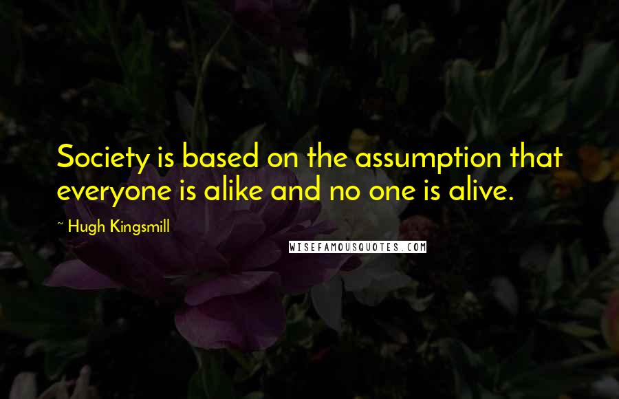 Hugh Kingsmill Quotes: Society is based on the assumption that everyone is alike and no one is alive.