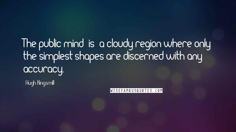 Hugh Kingsmill Quotes: The public mind [is] a cloudy region where only the simplest shapes are discerned with any accuracy.