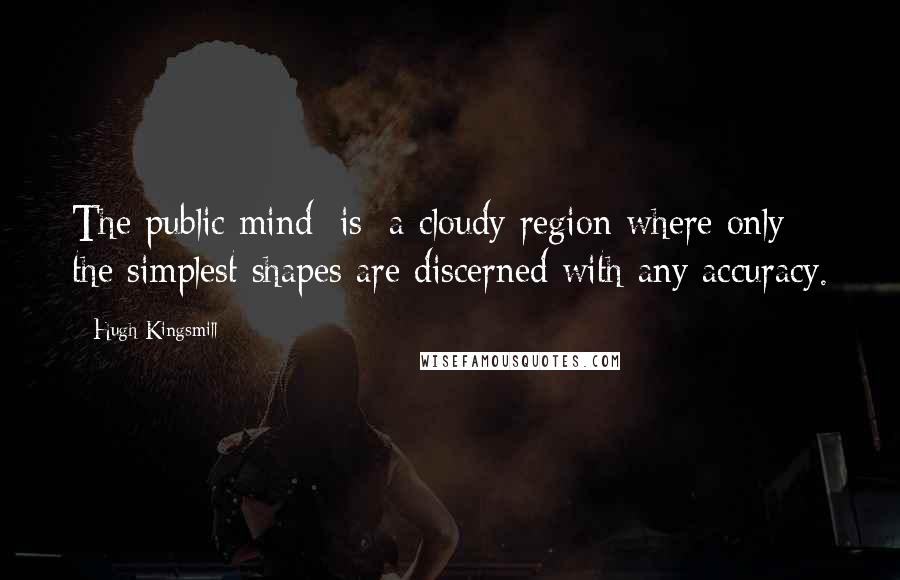 Hugh Kingsmill Quotes: The public mind [is] a cloudy region where only the simplest shapes are discerned with any accuracy.