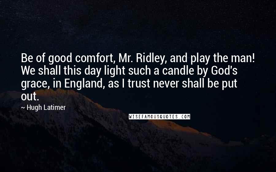 Hugh Latimer Quotes: Be of good comfort, Mr. Ridley, and play the man! We shall this day light such a candle by God's grace, in England, as I trust never shall be put out.