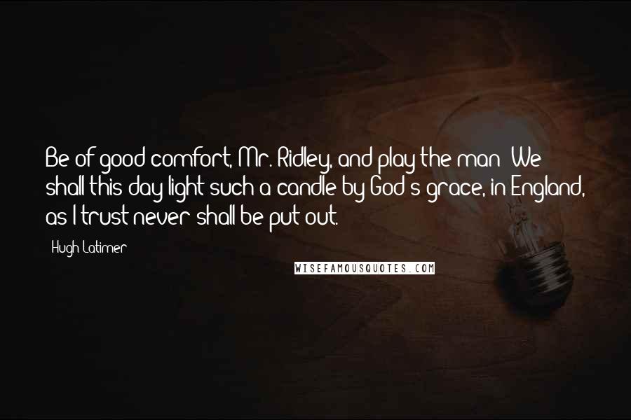 Hugh Latimer Quotes: Be of good comfort, Mr. Ridley, and play the man! We shall this day light such a candle by God's grace, in England, as I trust never shall be put out.