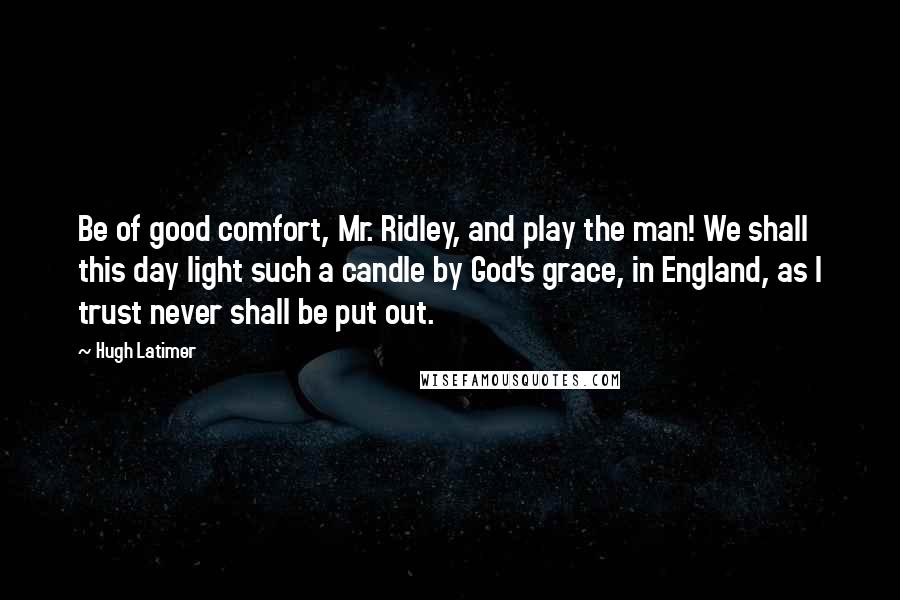 Hugh Latimer Quotes: Be of good comfort, Mr. Ridley, and play the man! We shall this day light such a candle by God's grace, in England, as I trust never shall be put out.