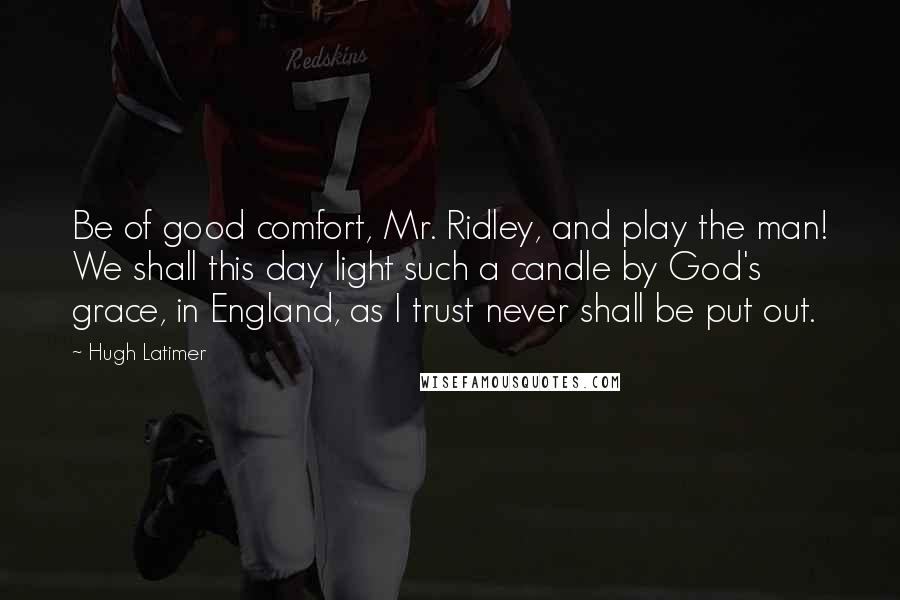 Hugh Latimer Quotes: Be of good comfort, Mr. Ridley, and play the man! We shall this day light such a candle by God's grace, in England, as I trust never shall be put out.