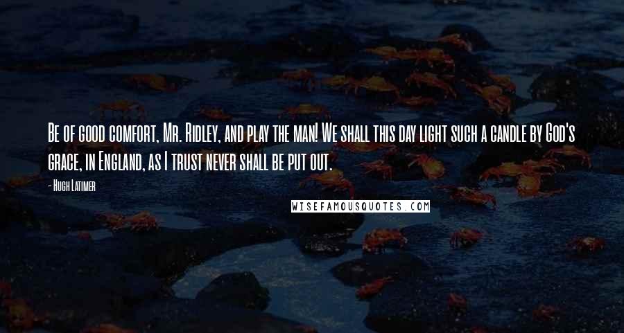 Hugh Latimer Quotes: Be of good comfort, Mr. Ridley, and play the man! We shall this day light such a candle by God's grace, in England, as I trust never shall be put out.