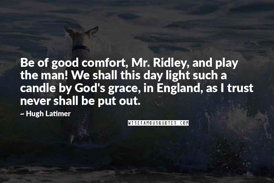 Hugh Latimer Quotes: Be of good comfort, Mr. Ridley, and play the man! We shall this day light such a candle by God's grace, in England, as I trust never shall be put out.