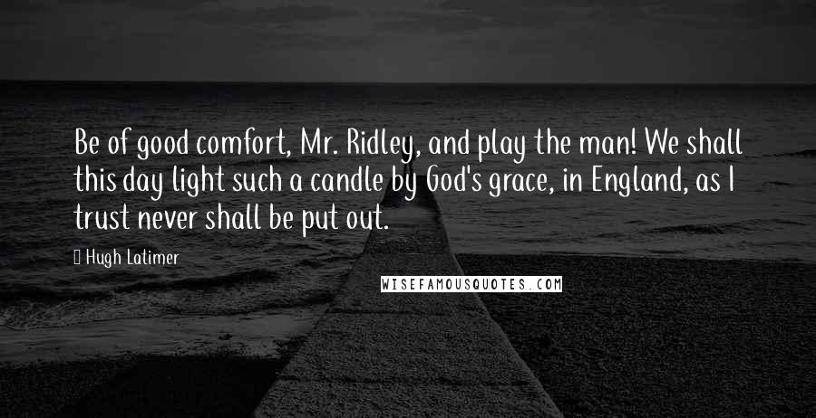 Hugh Latimer Quotes: Be of good comfort, Mr. Ridley, and play the man! We shall this day light such a candle by God's grace, in England, as I trust never shall be put out.