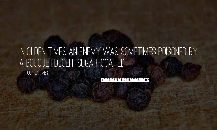 Hugh Latimer Quotes: In olden times an enemy was sometimes poisoned by a bouquet,deceit sugar-coated.