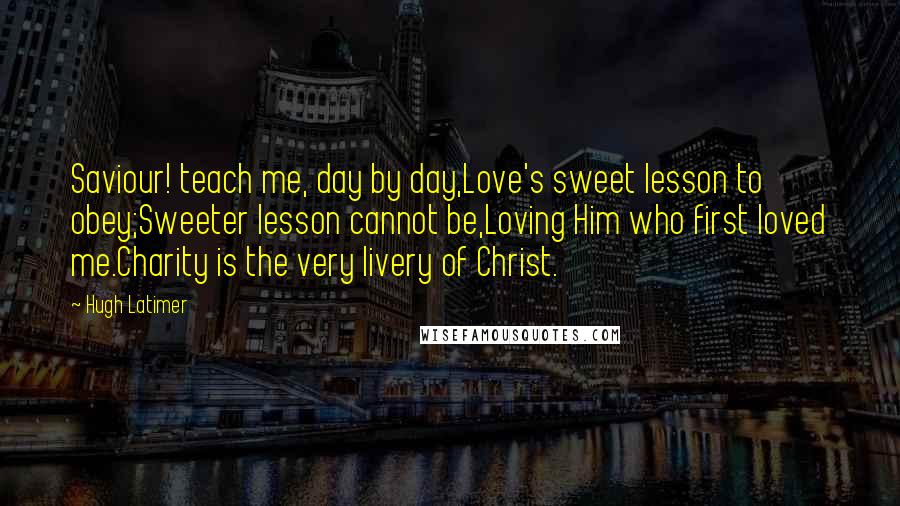 Hugh Latimer Quotes: Saviour! teach me, day by day,Love's sweet lesson to obey;Sweeter lesson cannot be,Loving Him who first loved me.Charity is the very livery of Christ.