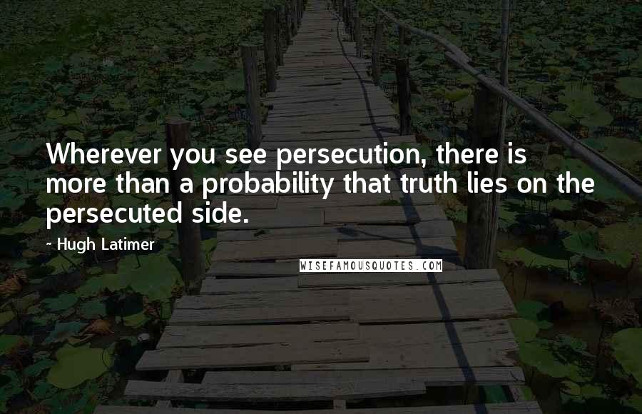 Hugh Latimer Quotes: Wherever you see persecution, there is more than a probability that truth lies on the persecuted side.