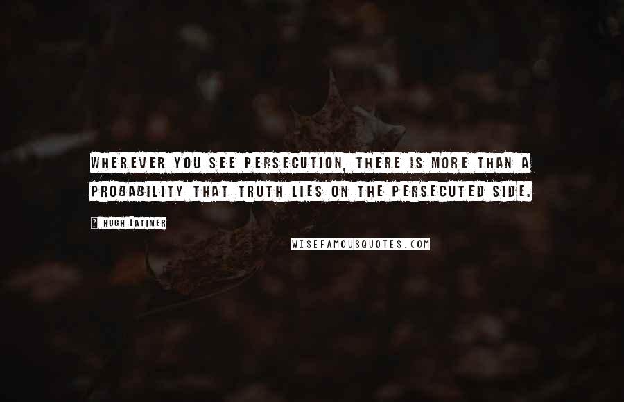 Hugh Latimer Quotes: Wherever you see persecution, there is more than a probability that truth lies on the persecuted side.