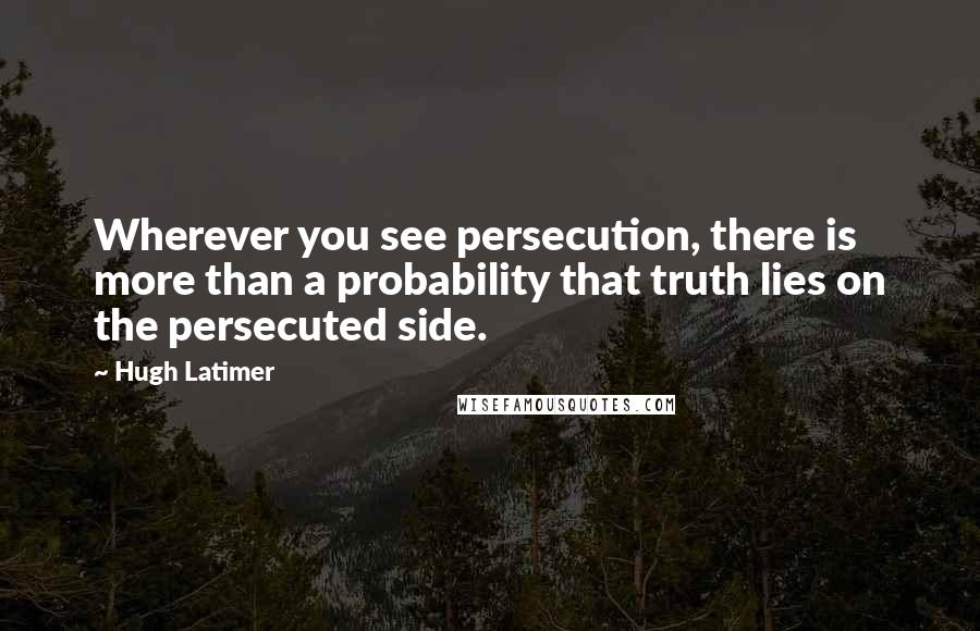 Hugh Latimer Quotes: Wherever you see persecution, there is more than a probability that truth lies on the persecuted side.