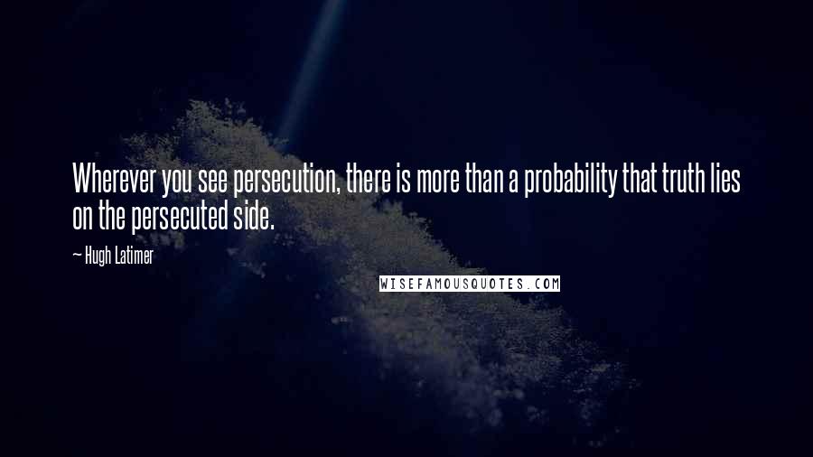 Hugh Latimer Quotes: Wherever you see persecution, there is more than a probability that truth lies on the persecuted side.