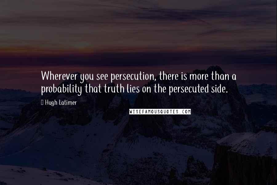 Hugh Latimer Quotes: Wherever you see persecution, there is more than a probability that truth lies on the persecuted side.