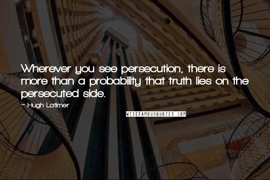 Hugh Latimer Quotes: Wherever you see persecution, there is more than a probability that truth lies on the persecuted side.