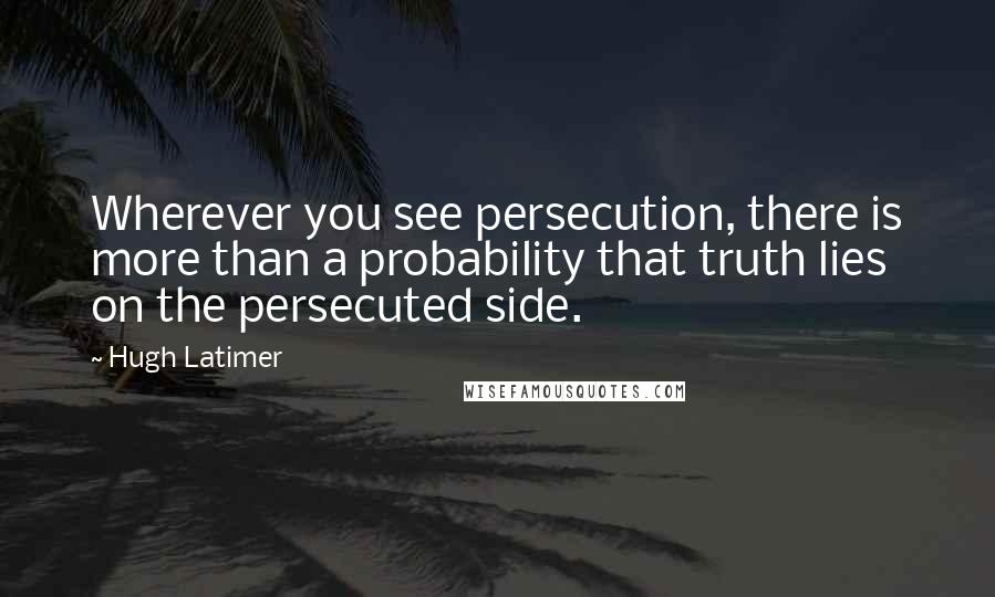 Hugh Latimer Quotes: Wherever you see persecution, there is more than a probability that truth lies on the persecuted side.