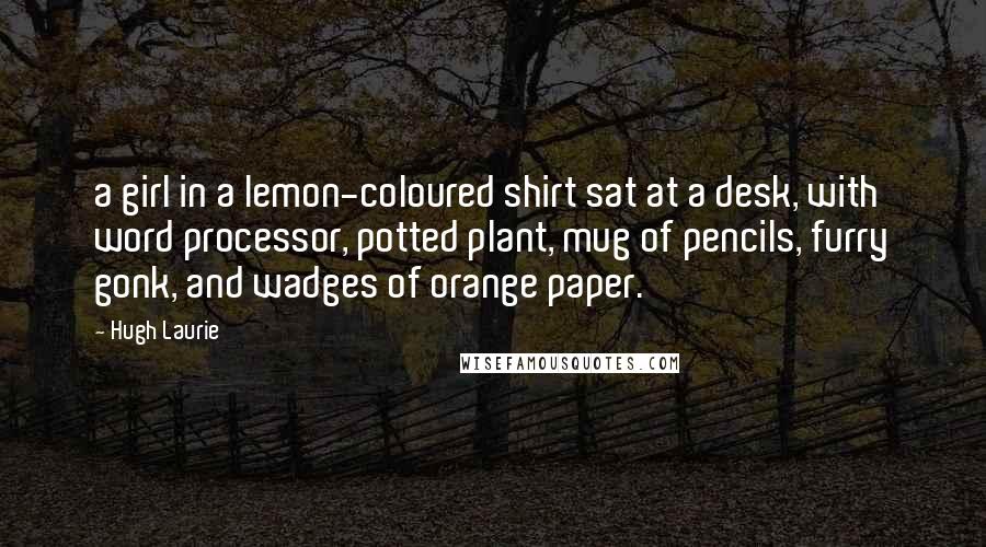 Hugh Laurie Quotes: a girl in a lemon-coloured shirt sat at a desk, with word processor, potted plant, mug of pencils, furry gonk, and wadges of orange paper.
