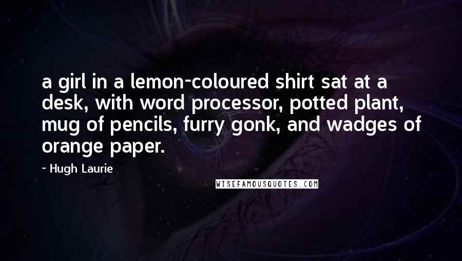 Hugh Laurie Quotes: a girl in a lemon-coloured shirt sat at a desk, with word processor, potted plant, mug of pencils, furry gonk, and wadges of orange paper.
