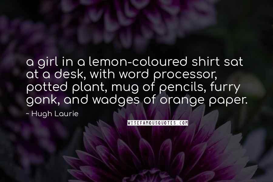 Hugh Laurie Quotes: a girl in a lemon-coloured shirt sat at a desk, with word processor, potted plant, mug of pencils, furry gonk, and wadges of orange paper.