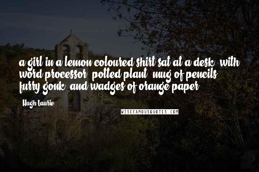 Hugh Laurie Quotes: a girl in a lemon-coloured shirt sat at a desk, with word processor, potted plant, mug of pencils, furry gonk, and wadges of orange paper.