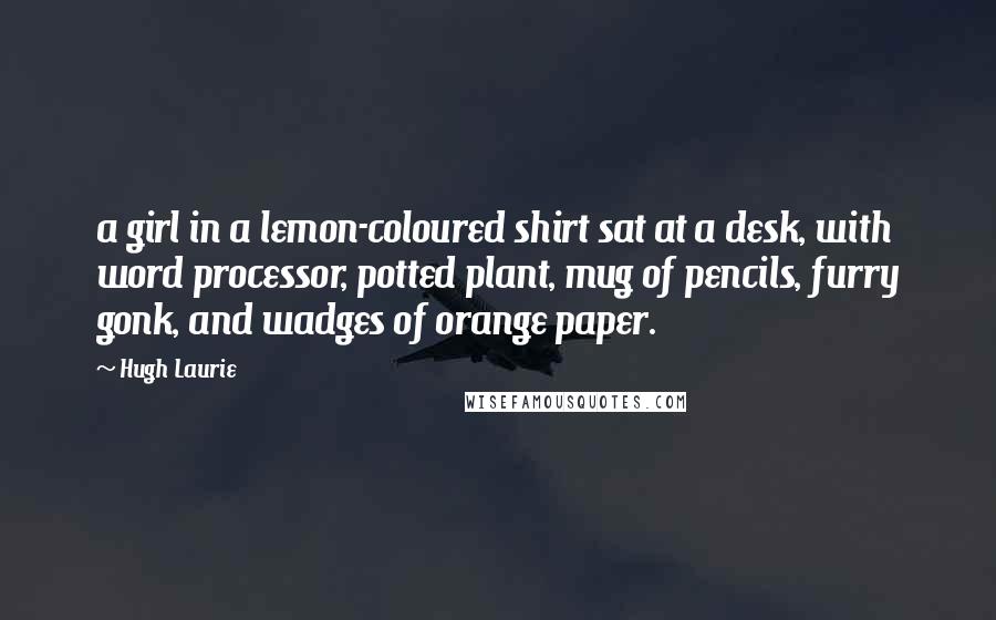 Hugh Laurie Quotes: a girl in a lemon-coloured shirt sat at a desk, with word processor, potted plant, mug of pencils, furry gonk, and wadges of orange paper.