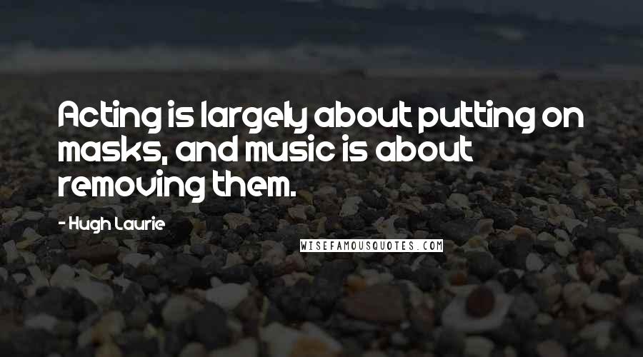 Hugh Laurie Quotes: Acting is largely about putting on masks, and music is about removing them.